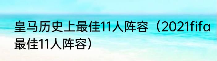 皇马历史上最佳11人阵容（2021fifa最佳11人阵容）