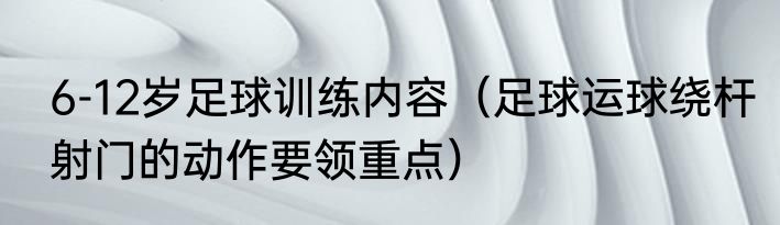 6-12岁足球训练内容（足球运球绕杆射门的动作要领重点）