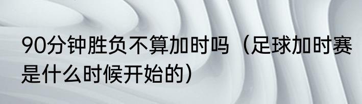 90分钟胜负不算加时吗（足球加时赛是什么时候开始的）
