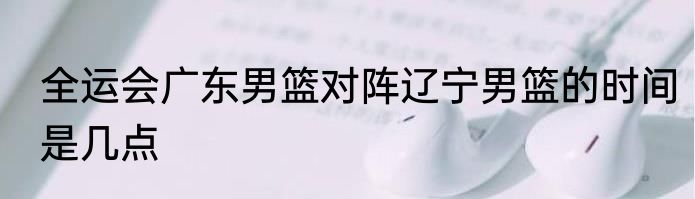 全运会广东男篮对阵辽宁男篮的时间是几点