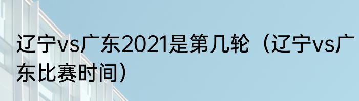 辽宁vs广东2021是第几轮（辽宁vs广东比赛时间）
