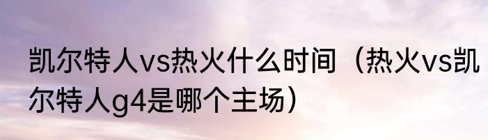 凯尔特人vs热火什么时间（热火vs凯尔特人g4是哪个主场）