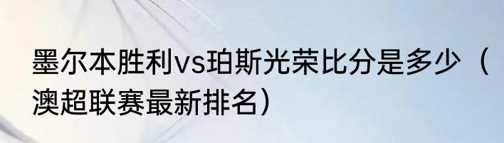 墨尔本胜利vs珀斯光荣比分是多少（澳超联赛最新排名）