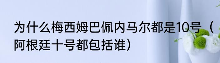 为什么梅西姆巴佩内马尔都是10号（阿根廷十号都包括谁）