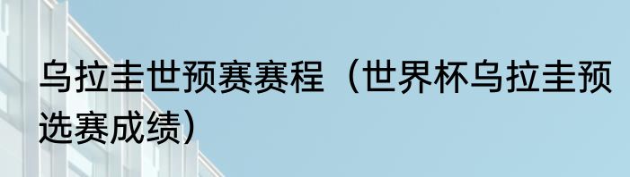 乌拉圭世预赛赛程(世界杯乌拉圭预选赛成绩)