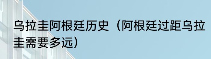乌拉圭阿根廷历史（阿根廷过距乌拉圭需要多远）