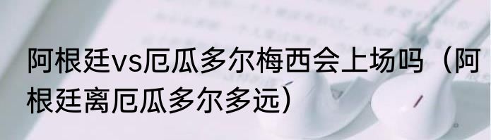 阿根廷vs厄瓜多尔梅西会上场吗（阿根廷离厄瓜多尔多远）