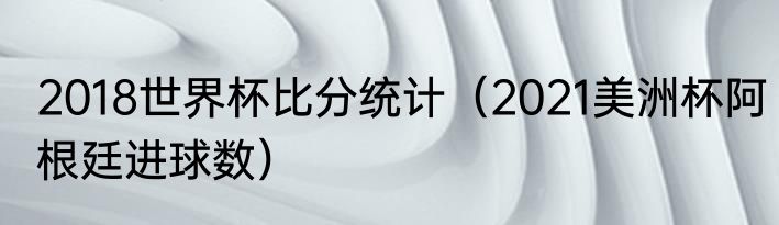 2018世界杯比分统计(2021美洲杯阿根廷进球数)
