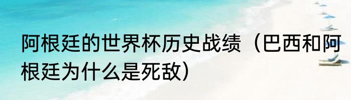 阿根廷的世界杯历史战绩（巴西和阿根廷为什么是死敌）