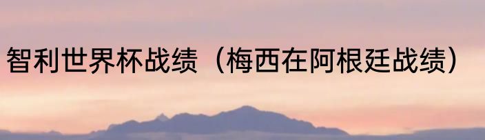 智利世界杯战绩（梅西在阿根廷战绩）