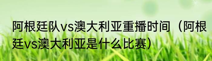 阿根廷队vs澳大利亚重播时间（阿根廷vs澳大利亚是什么比赛）