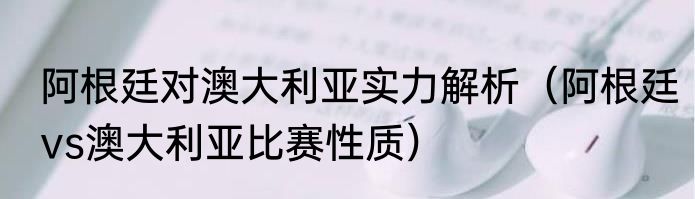 阿根廷对澳大利亚实力解析（阿根廷vs澳大利亚比赛性质）
