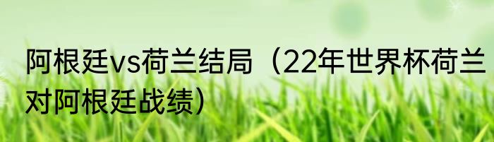 阿根廷vs荷兰结局（22年世界杯荷兰对阿根廷战绩）