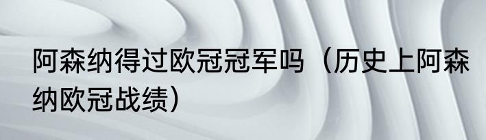 阿森纳得过欧冠冠军吗（历史上阿森纳欧冠战绩）