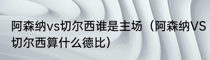 阿森纳vs切尔西谁是主场（阿森纳VS切尔西算什么德比）
