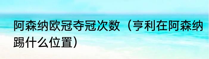 阿森纳欧冠夺冠次数（亨利在阿森纳踢什么位置）