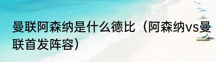 曼联阿森纳是什么德比（阿森纳vs曼联首发阵容）