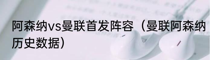 阿森纳vs曼联首发阵容（曼联阿森纳历史数据）