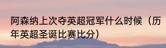 阿森纳上次夺英超冠军什么时候（历年英超圣诞比赛比分）