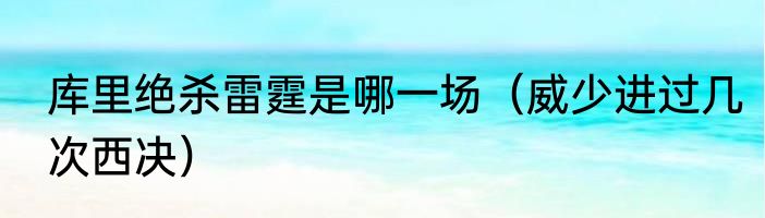库里绝杀雷霆是哪一场（威少进过几次西决）