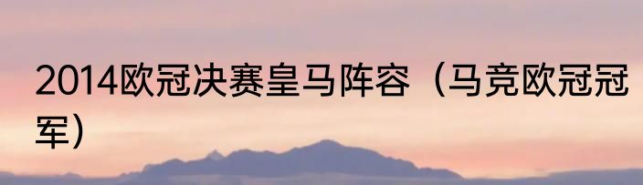 2014欧冠决赛皇马阵容（马竞欧冠冠军）