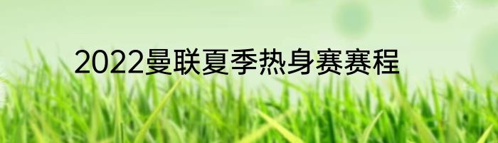2022曼联夏季热身赛赛程