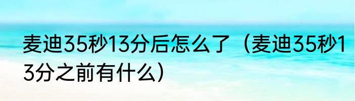 麦迪35秒13分后怎么了（麦迪35秒13分之前有什么）