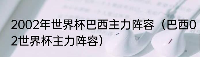 2002年世界杯巴西主力阵容（巴西02世界杯主力阵容）