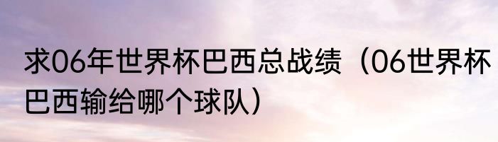 求06年世界杯巴西总战绩（06世界杯巴西输给哪个球队）