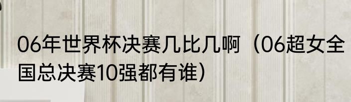 06年世界杯决赛几比几啊（06超女全国总决赛10强都有谁）