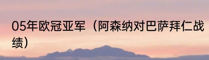 05年欧冠亚军（阿森纳对巴萨拜仁战绩）