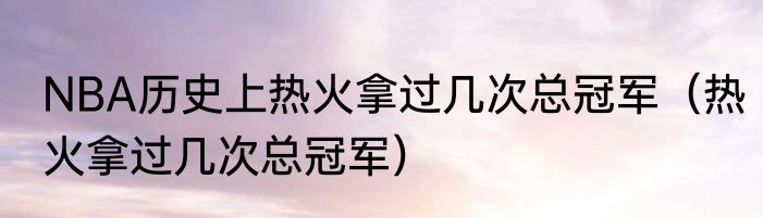 NBA历史上热火拿过几次总冠军（热火拿过几次总冠军）