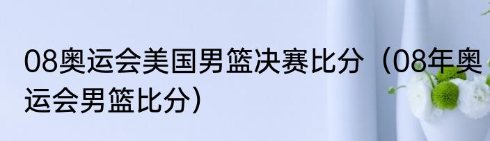 08奥运会美国男篮决赛比分（08年奥运会男篮比分）