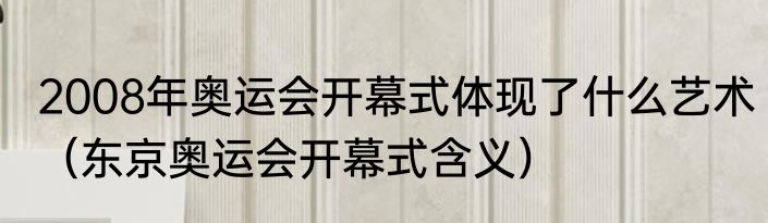 2008年奥运会开幕式体现了什么艺术（东京奥运会开幕式含义）