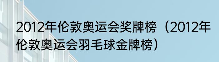 2012年伦敦奥运会奖牌榜（2012年伦敦奥运会羽毛球金牌榜）