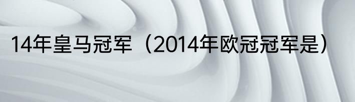 14年皇马冠军（2014年欧冠冠军是）