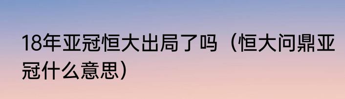 18年亚冠恒大出局了吗（恒大问鼎亚冠什么意思）