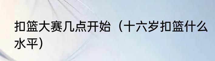 扣篮大赛几点开始（十六岁扣篮什么水平）