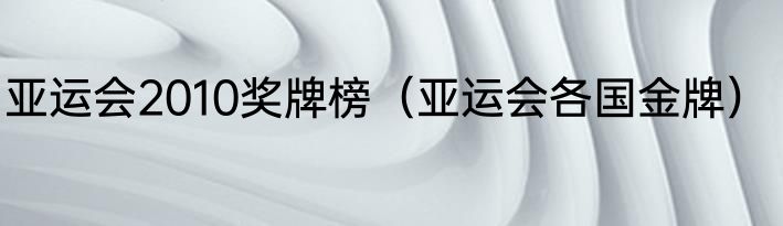 亚运会2010奖牌榜（亚运会各国金牌）