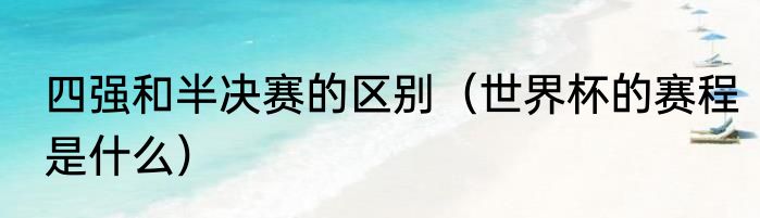 四强和半决赛的区别（世界杯的赛程是什么）