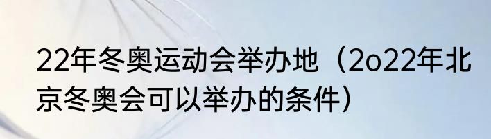 22年冬奥运动会举办地（2o22年北京冬奥会可以举办的条件）