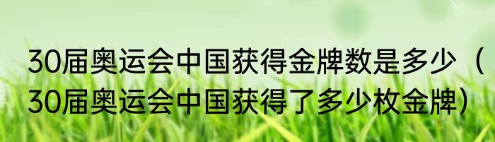30届奥运会中国获得金牌数是多少（30届奥运会中国获得了多少枚金牌）