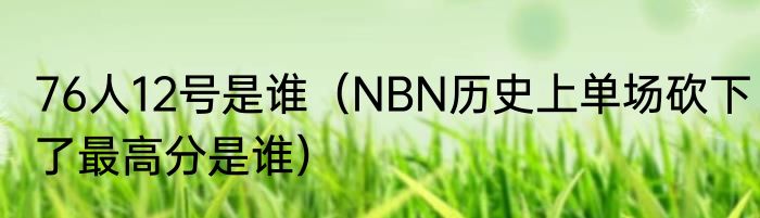 76人12号是谁（NBN历史上单场砍下了最高分是谁）