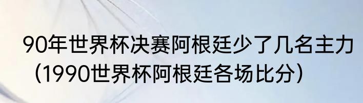 90年世界杯决赛阿根廷少了几名主力（1990世界杯阿根廷各场比分）