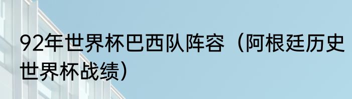 92年世界杯巴西队阵容（阿根廷历史世界杯战绩）