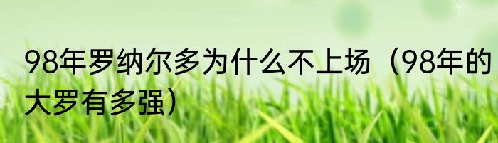 98年罗纳尔多为什么不上场（98年的大罗有多强）