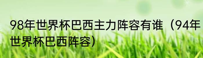 98年世界杯巴西主力阵容有谁（94年世界杯巴西阵容）