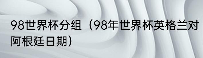 98世界杯分组（98年世界杯英格兰对阿根廷日期）