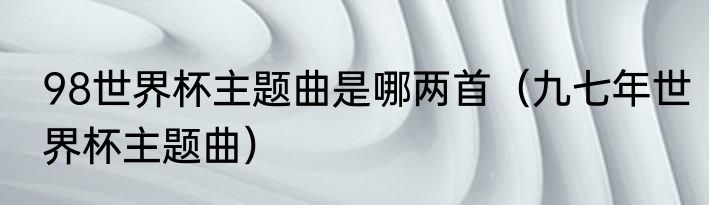 98世界杯主题曲是哪两首（九七年世界杯主题曲）