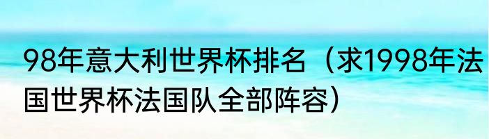 98年意大利世界杯排名（求1998年法国世界杯法国队全部阵容）
